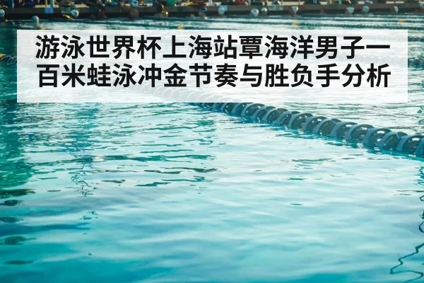 游泳世界杯上海站覃海洋男子一百米蛙泳冲金节奏与胜负手分析