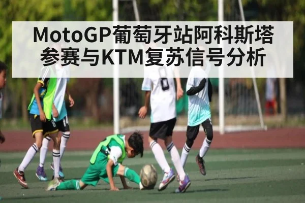 MotoGP葡萄牙站阿科斯塔参赛与KTM复苏信号分析