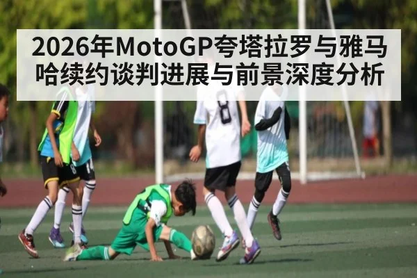 2026年MotoGP夸塔拉罗与雅马哈续约谈判进展与前景深度分析
