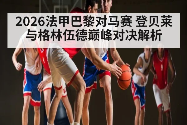 2026法甲巴黎对马赛 登贝莱与格林伍德巅峰对决解析